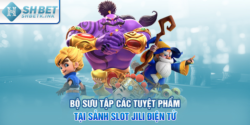 Bộ sưu tập các tuyệt phẩm tại sảnh slot JILI điện tử