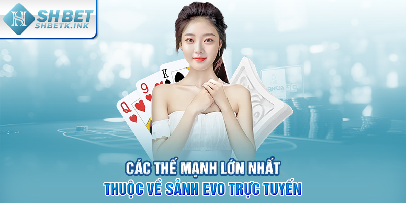 Các thế mạnh lớn nhất thuộc về sảnh EVO trực tuyến