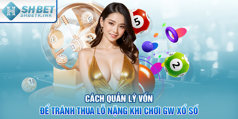 Cách quản lý vốn để tránh thua lỗ nặng khi chơi GW Xổ Số