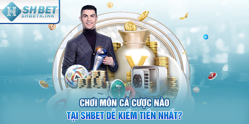 Chơi môn cá cược nào tại SHBET dễ kiếm tiền nhất?