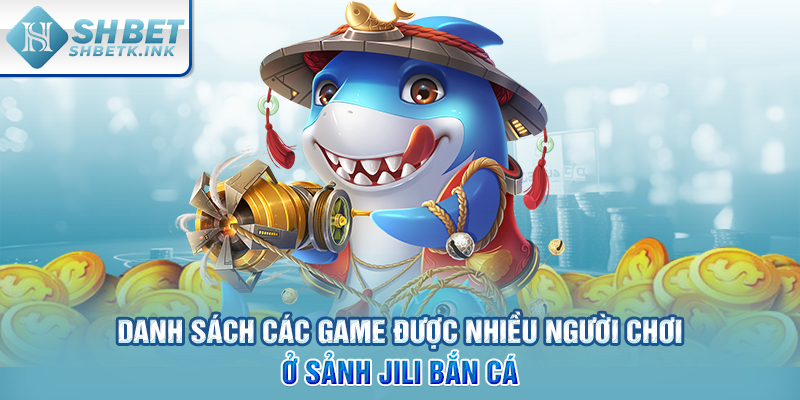 Danh sách các game được nhiều người chơi ở sảnh JILI bắn cá