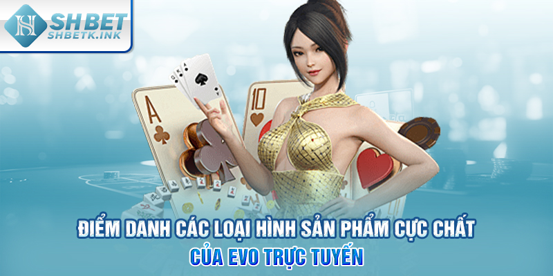 Điểm danh các loại hình sản phẩm cực chất của EVO trực tuyến