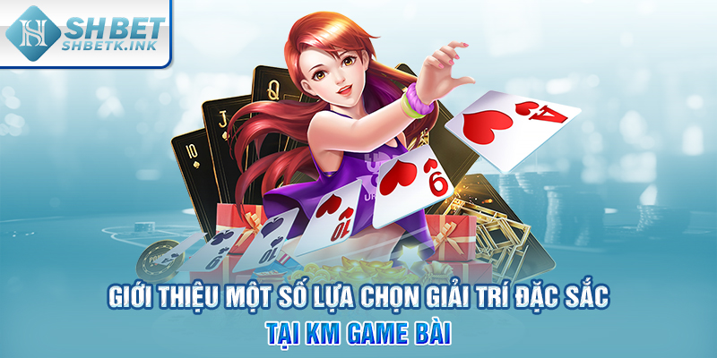 Giới thiệu một số lựa chọn giải trí đặc sắc tại KM game bài