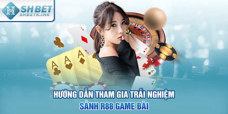 Hướng dẫn tham gia trải nghiệm sảnh R88 game bài