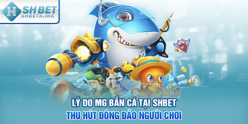 Lý do MG bắn cá tại SHBET thu hút đông đảo người chơi