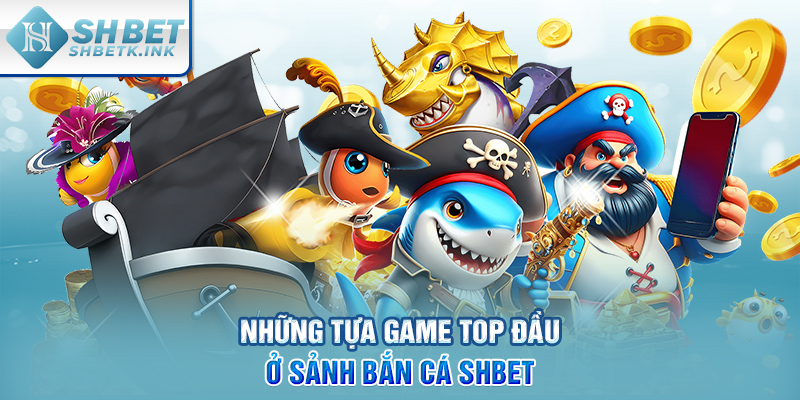 Những tựa game top đầu ở sảnh Bắn Cá SHBET