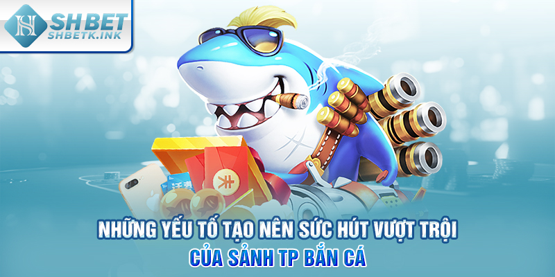 Những yếu tố tạo nên sức hút vượt trội của sảnh TP bắn cá