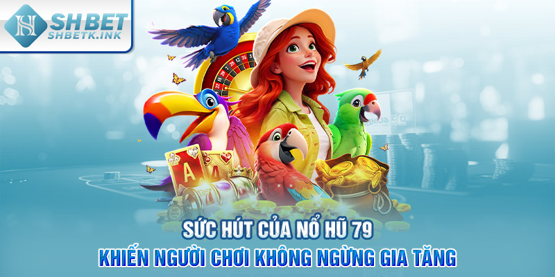 Sức hút của nổ hũ 79 khiến người chơi không ngừng gia tăng
