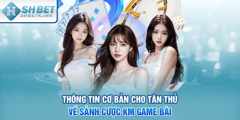 Thông tin cơ bản cho tân thủ về sảnh cược KM game bài