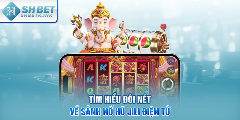 Tìm hiểu đôi nét về sảnh nổ hũ JILI điện tử