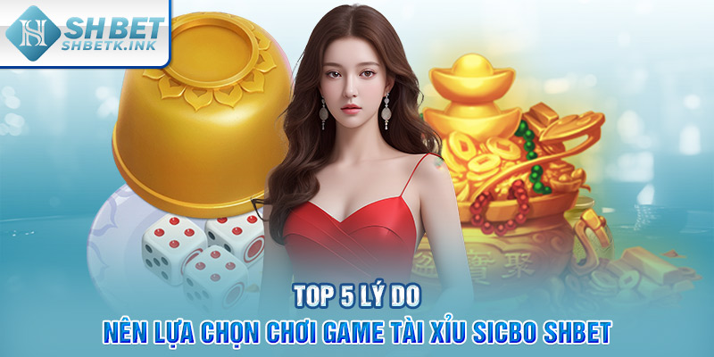 Top 5 lý do nên lựa chọn chơi game Tài Xỉu Sicbo SHBET
