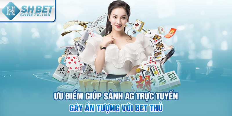 Ưu điểm giúp sảnh AG trực tuyến gây ấn tượng với bet thủ